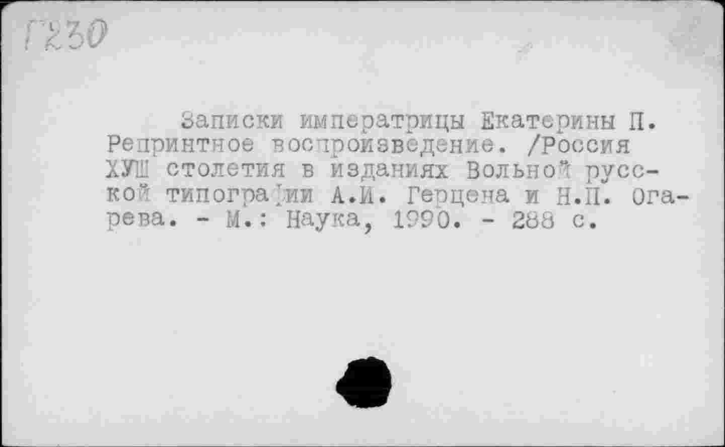 ﻿Записки императрицы Екатерины П. Репринтное воспроизведение. /Россия ХУШ столетия в изданиях Вольно“: русской типографии А.И. Герцена и Н.П. Ога рева. - М. : Наука, 1990. - 288 с.